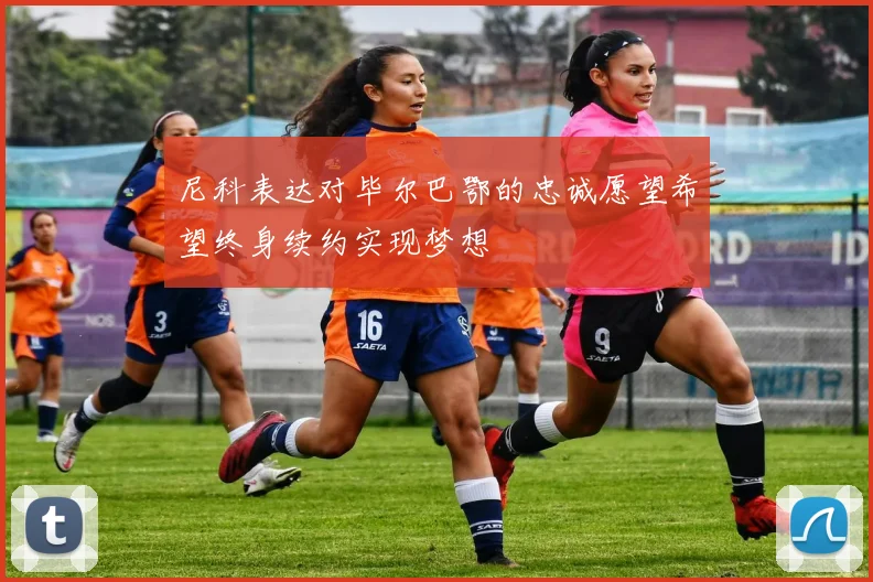 尼科表达对毕尔巴鄂的忠诚愿望希望终身续约实现梦想