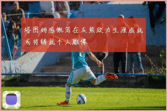 塔图姆感慨若在灰熊效力生涯成就或将铸就个人雕像