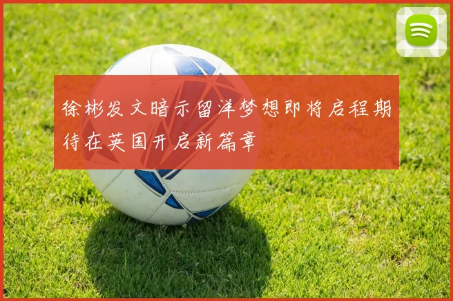 徐彬发文暗示留洋梦想即将启程期待在英国开启新篇章