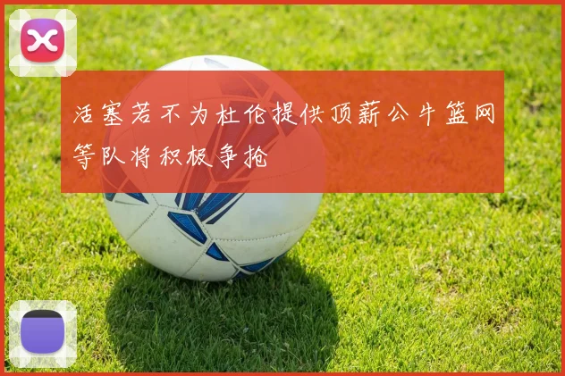 活塞若不为杜伦提供顶薪公牛篮网等队将积极争抢