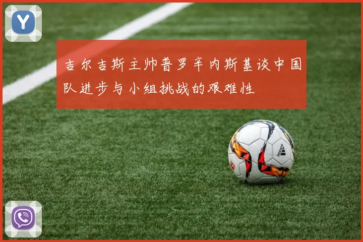 吉尔吉斯主帅普罗辛内斯基谈中国队进步与小组挑战的艰难性