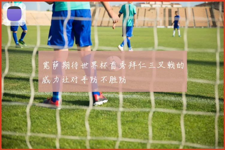 宽萨期待世界杯首秀拜仁三叉戟的威力让对手防不胜防