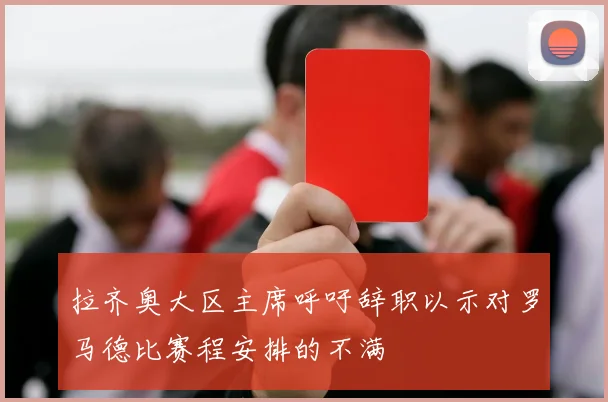 拉齐奥大区主席呼吁辞职以示对罗马德比赛程安排的不满
