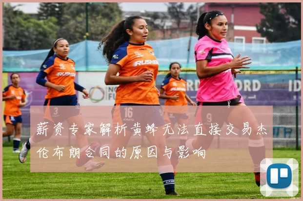 薪资专家解析黄蜂无法直接交易杰伦布朗合同的原因与影响