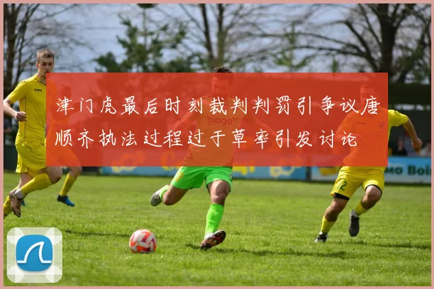 津门虎最后时刻裁判判罚引争议唐顺齐执法过程过于草率引发讨论