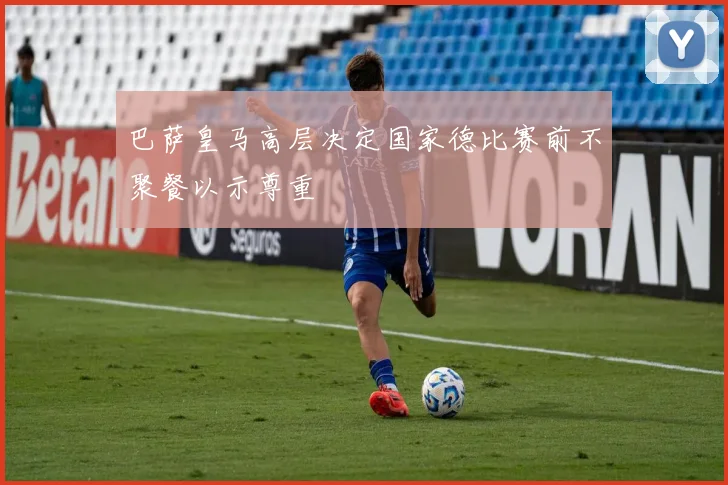 巴萨皇马高层决定国家德比赛前不聚餐以示尊重