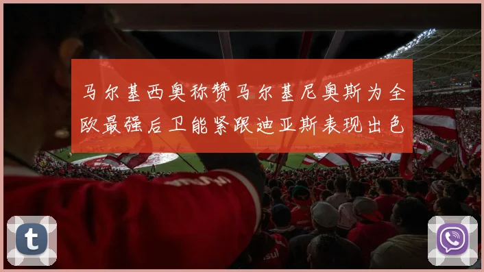 马尔基西奥称赞马尔基尼奥斯为全欧最强后卫能紧跟迪亚斯表现出色