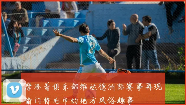 摩洛哥俱乐部维达德洲际赛事再现偷门将毛巾的地方风俗趣事