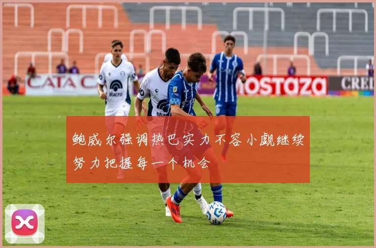 鲍威尔强调热巴实力不容小觑继续努力把握每一个机会