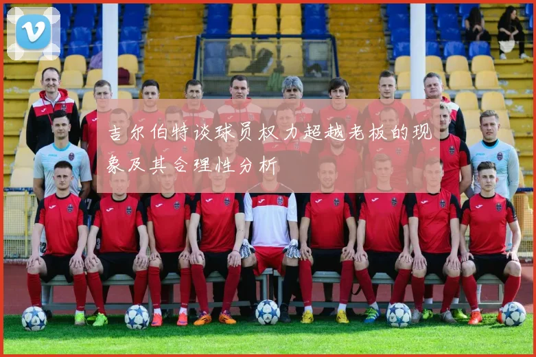 吉尔伯特谈球员权力超越老板的现象及其合理性分析