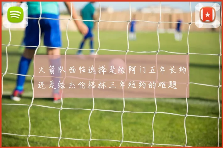 火箭队面临选择是给阿门五年长约还是给杰伦格林三年短约的难题