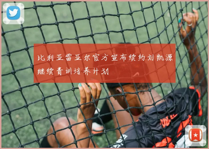 比利亚雷亚尔官方宣布续约刘凯源继续青训培养计划