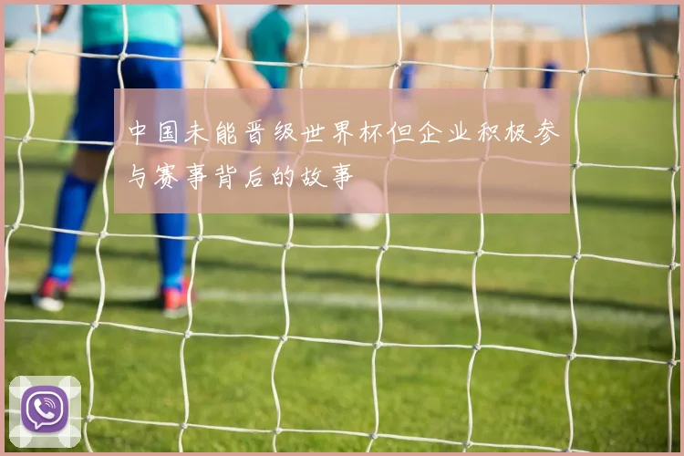 中国未能晋级世界杯但企业积极参与赛事背后的故事