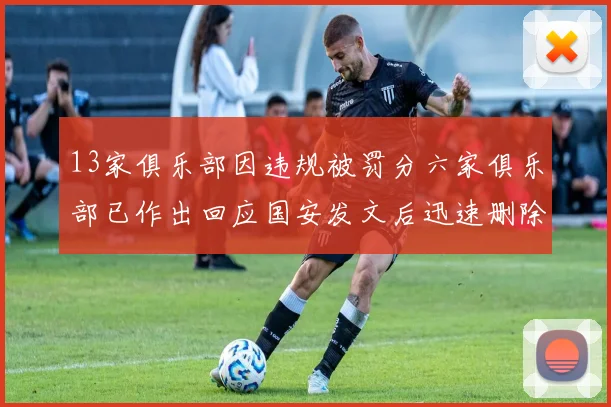 13家俱乐部因违规被罚分六家俱乐部已作出回应国安发文后迅速删除引发关注