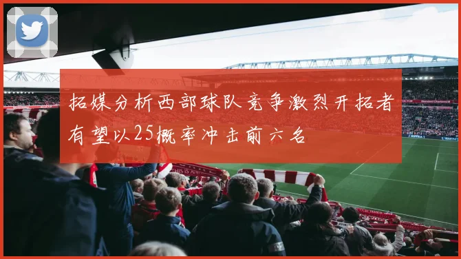 拓媒分析西部球队竞争激烈开拓者有望以25概率冲击前六名
