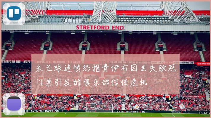 米兰球迷愤怒指责伊布因丢失欧冠门票引发的俱乐部信任危机