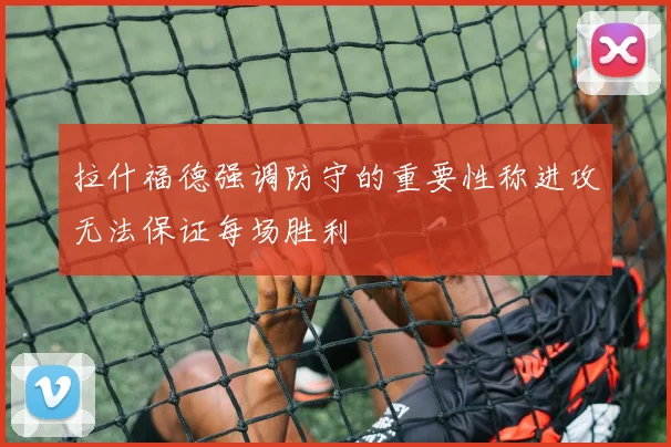 拉什福德强调防守的重要性称进攻无法保证每场胜利