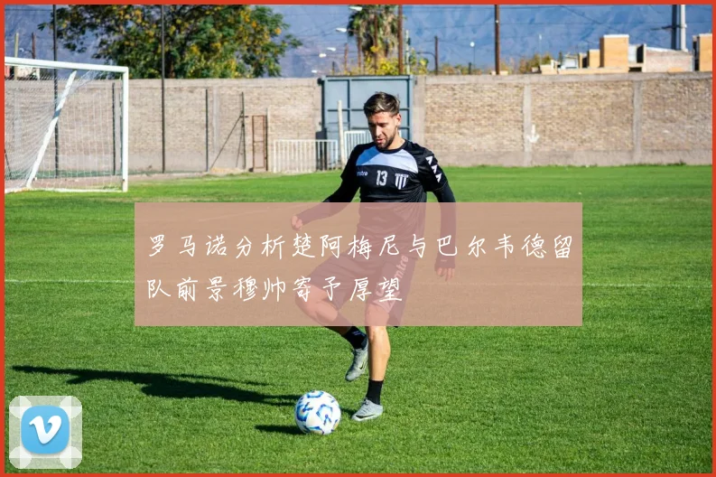 罗马诺分析楚阿梅尼与巴尔韦德留队前景穆帅寄予厚望