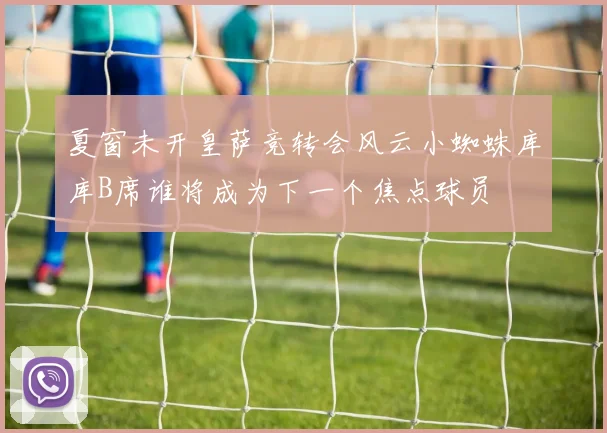 夏窗未开皇萨竞转会风云小蜘蛛库库B席谁将成为下一个焦点球员