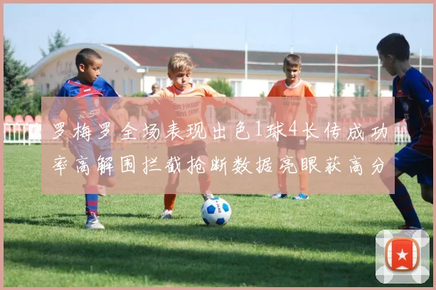 罗梅罗全场表现出色1球4长传成功率高解围拦截抢断数据亮眼获高分评价