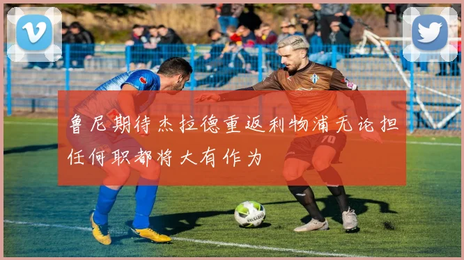 鲁尼期待杰拉德重返利物浦无论担任何职都将大有作为