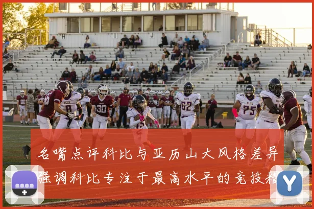 名嘴点评科比与亚历山大风格差异强调科比专注于最高水平的竞技精神