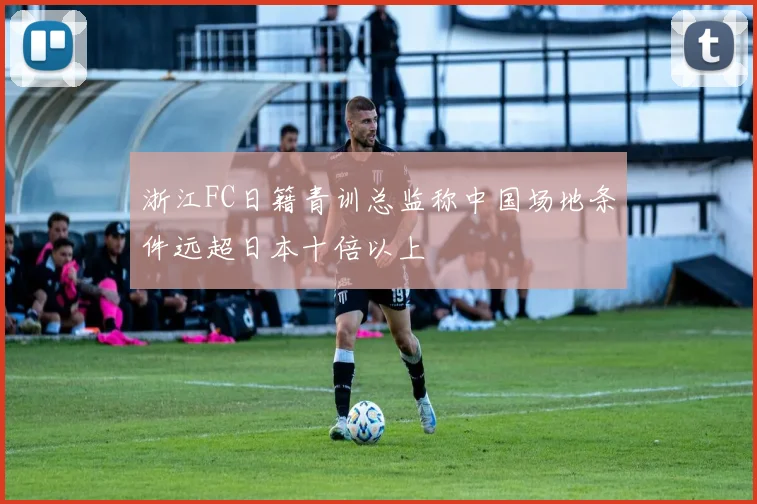 浙江FC日籍青训总监称中国场地条件远超日本十倍以上