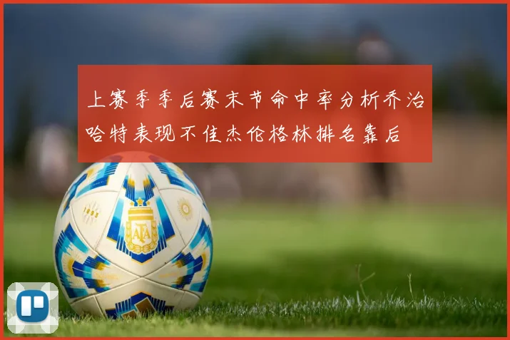 上赛季季后赛末节命中率分析乔治哈特表现不佳杰伦格林排名靠后