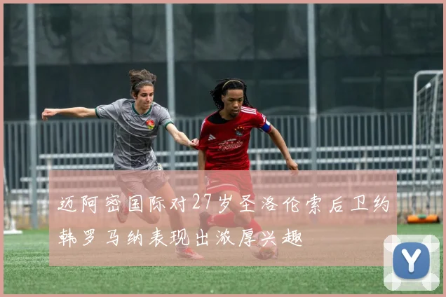 迈阿密国际对27岁圣洛伦索后卫约韩罗马纳表现出浓厚兴趣