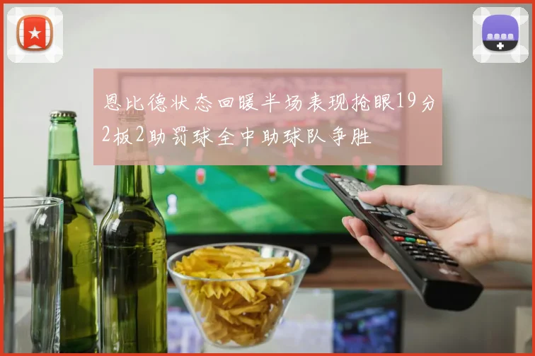 恩比德状态回暖半场表现抢眼19分2板2助罚球全中助球队争胜