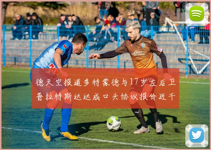 德天空报道多特蒙德与17岁左后卫普拉特斯达达成口头协议报价近千万遭拒