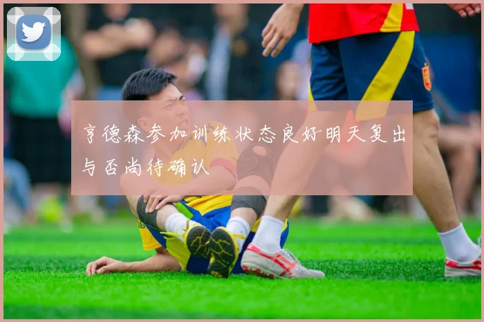 亨德森参加训练状态良好明天复出与否尚待确认