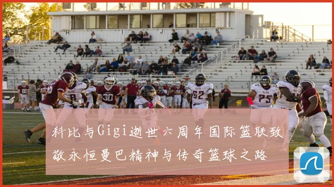 科比与Gigi逝世六周年国际篮联致敬永恒曼巴精神与传奇篮球之路