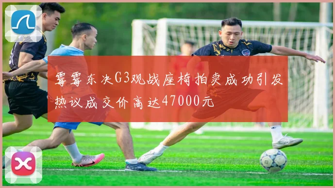 霉霉东决G3观战座椅拍卖成功引发热议成交价高达47000元