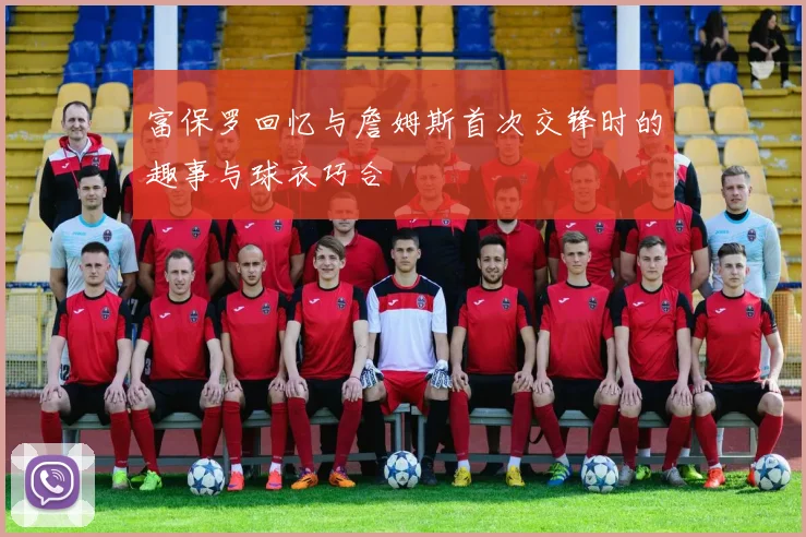 富保罗回忆与詹姆斯首次交锋时的趣事与球衣巧合