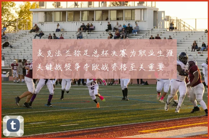 麦克法兰称足总杯决赛为职业生涯关键战役争夺欧战资格至关重要