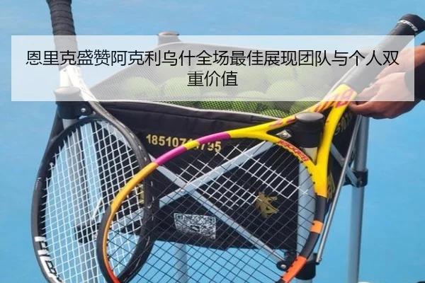 恩里克盛赞阿克利乌什全场最佳展现团队与个人双重价值