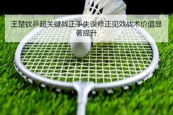王楚钦乒超关键战正手失误修正见效战术价值显著提升